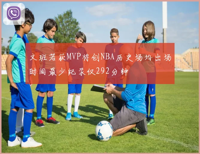 文班若获MVP将创NBA历史场均出场时间最少纪录仅292分钟