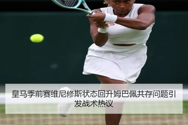 皇马季前赛维尼修斯状态回升姆巴佩共存问题引发战术热议